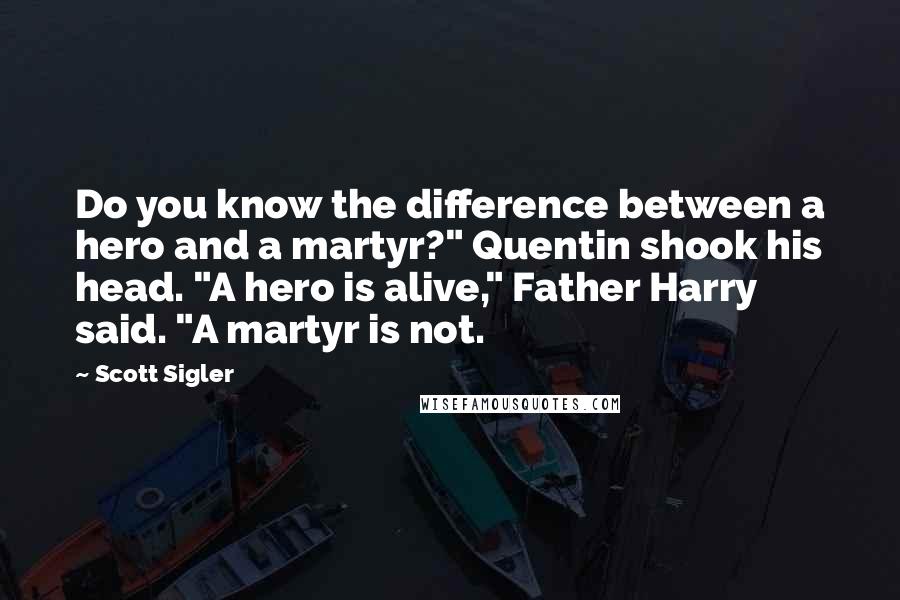 Scott Sigler Quotes: Do you know the difference between a hero and a martyr?" Quentin shook his head. "A hero is alive," Father Harry said. "A martyr is not.