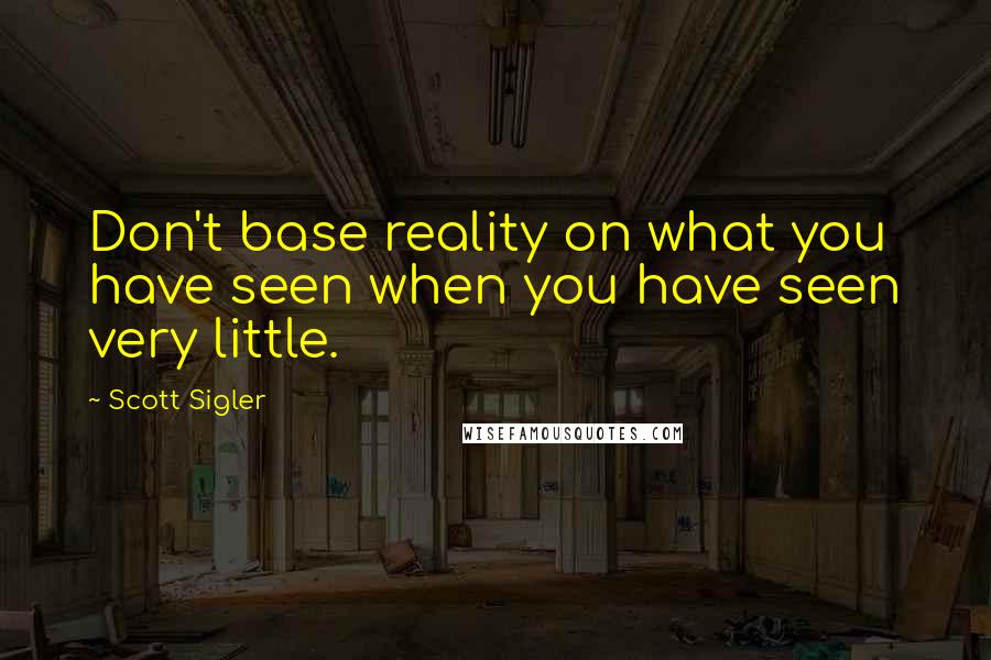 Scott Sigler Quotes: Don't base reality on what you have seen when you have seen very little.