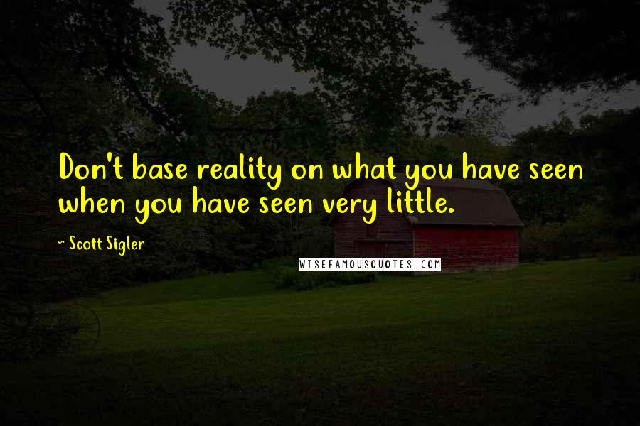 Scott Sigler Quotes: Don't base reality on what you have seen when you have seen very little.