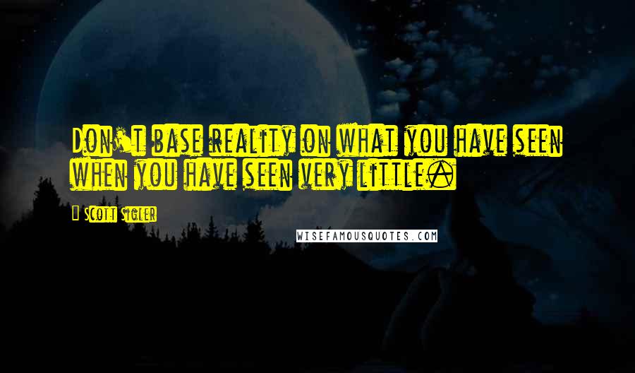 Scott Sigler Quotes: Don't base reality on what you have seen when you have seen very little.