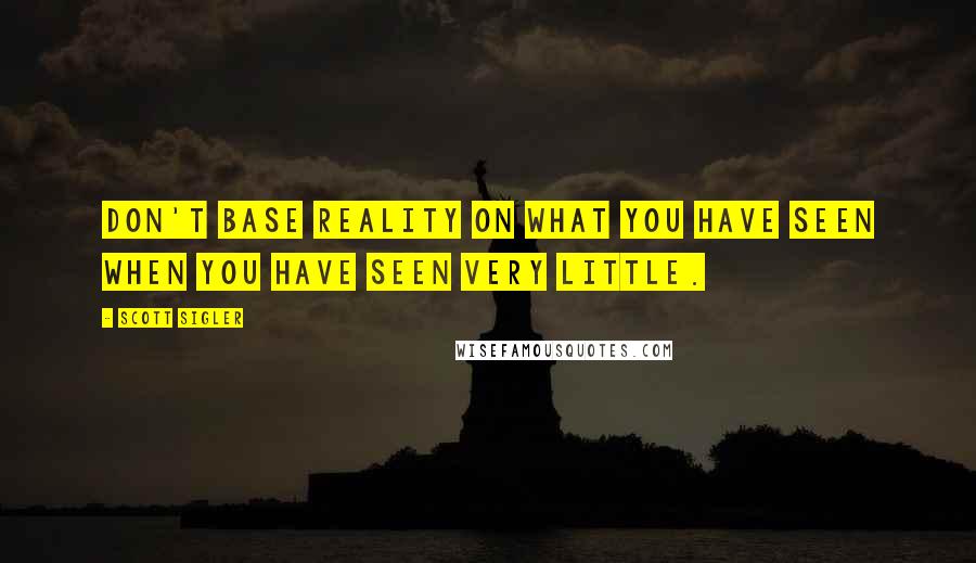 Scott Sigler Quotes: Don't base reality on what you have seen when you have seen very little.