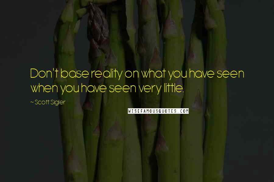 Scott Sigler Quotes: Don't base reality on what you have seen when you have seen very little.