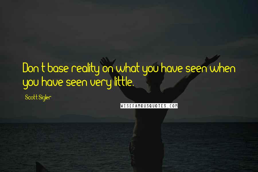 Scott Sigler Quotes: Don't base reality on what you have seen when you have seen very little.