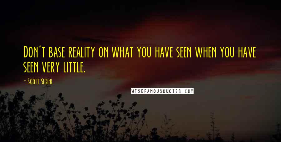 Scott Sigler Quotes: Don't base reality on what you have seen when you have seen very little.