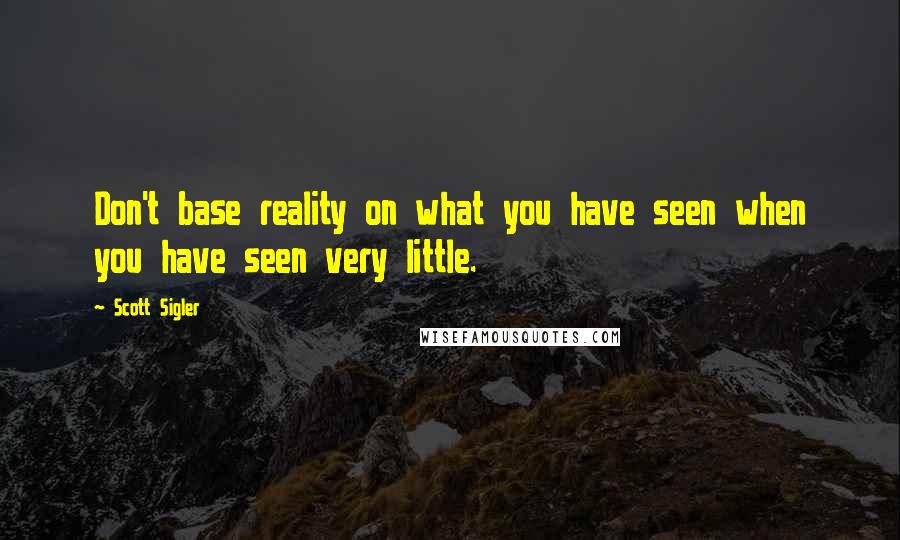 Scott Sigler Quotes: Don't base reality on what you have seen when you have seen very little.