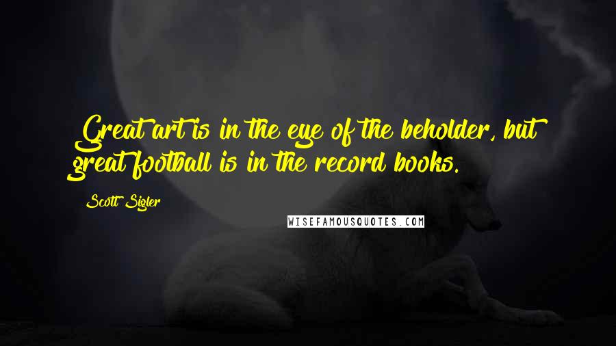 Scott Sigler Quotes: Great art is in the eye of the beholder, but great football is in the record books.