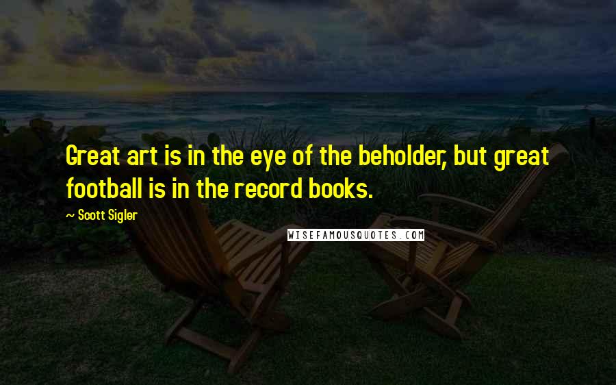 Scott Sigler Quotes: Great art is in the eye of the beholder, but great football is in the record books.