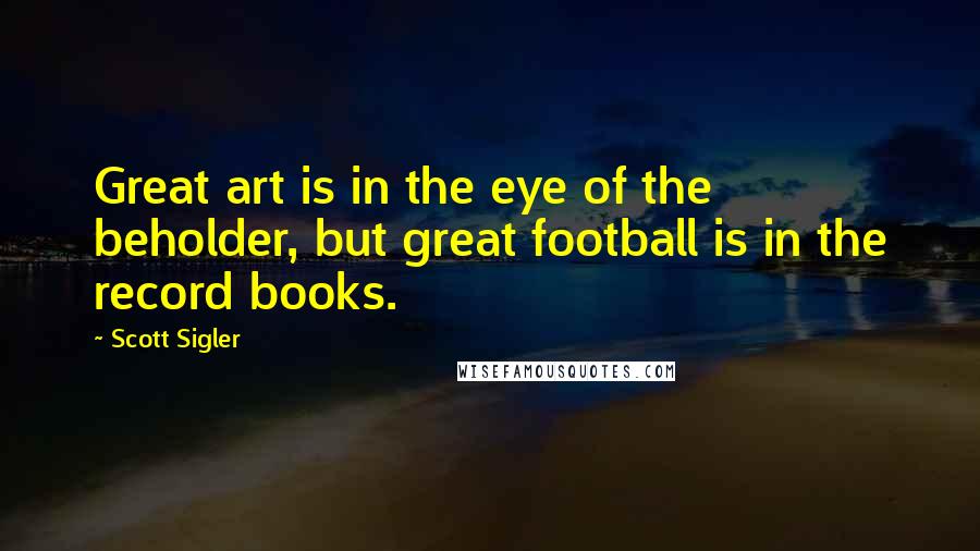 Scott Sigler Quotes: Great art is in the eye of the beholder, but great football is in the record books.