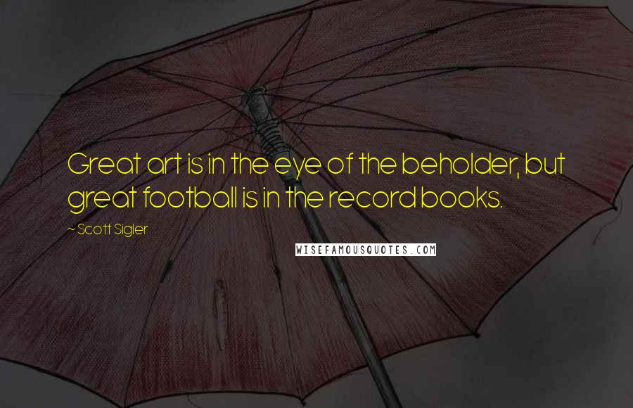 Scott Sigler Quotes: Great art is in the eye of the beholder, but great football is in the record books.