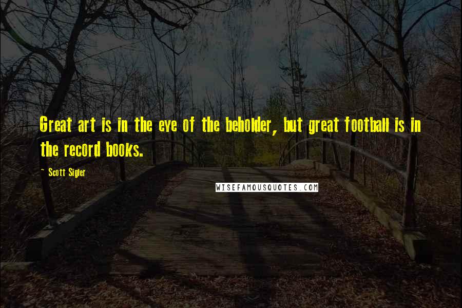 Scott Sigler Quotes: Great art is in the eye of the beholder, but great football is in the record books.