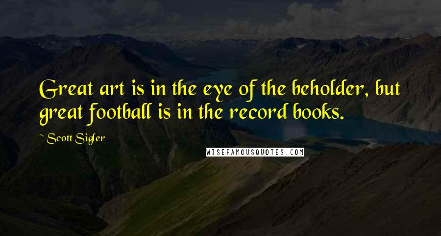 Scott Sigler Quotes: Great art is in the eye of the beholder, but great football is in the record books.