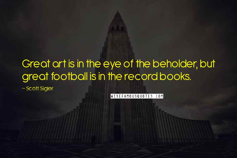 Scott Sigler Quotes: Great art is in the eye of the beholder, but great football is in the record books.