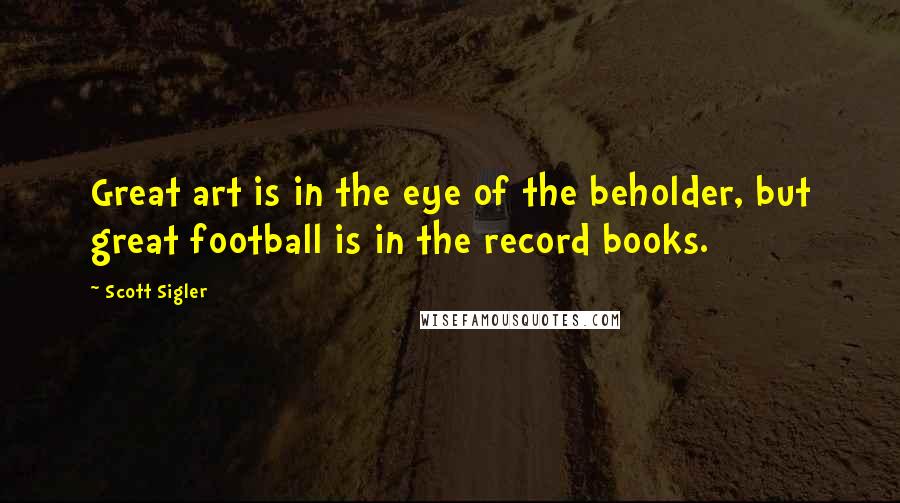 Scott Sigler Quotes: Great art is in the eye of the beholder, but great football is in the record books.