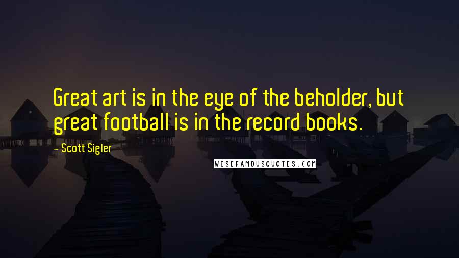 Scott Sigler Quotes: Great art is in the eye of the beholder, but great football is in the record books.