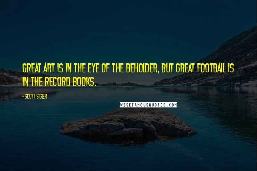 Scott Sigler Quotes: Great art is in the eye of the beholder, but great football is in the record books.