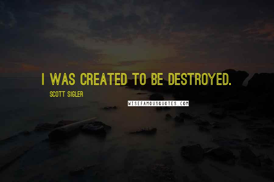 Scott Sigler Quotes: I was created to be destroyed.