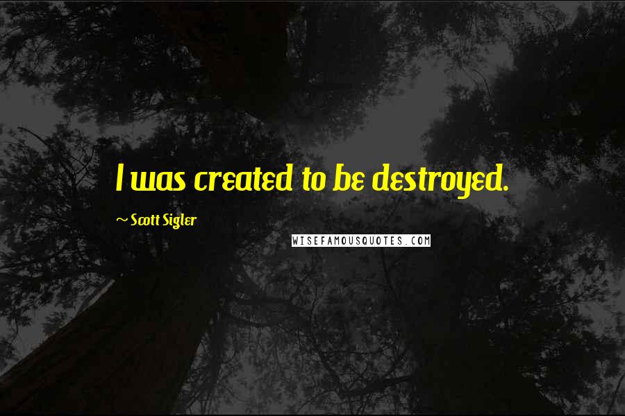 Scott Sigler Quotes: I was created to be destroyed.
