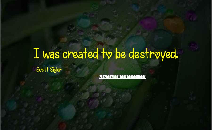 Scott Sigler Quotes: I was created to be destroyed.