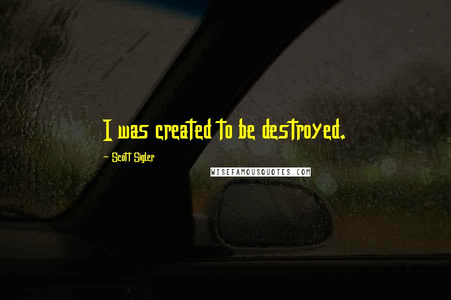 Scott Sigler Quotes: I was created to be destroyed.