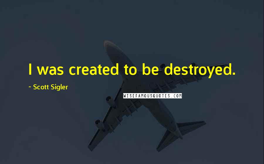 Scott Sigler Quotes: I was created to be destroyed.