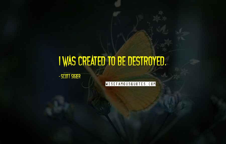 Scott Sigler Quotes: I was created to be destroyed.