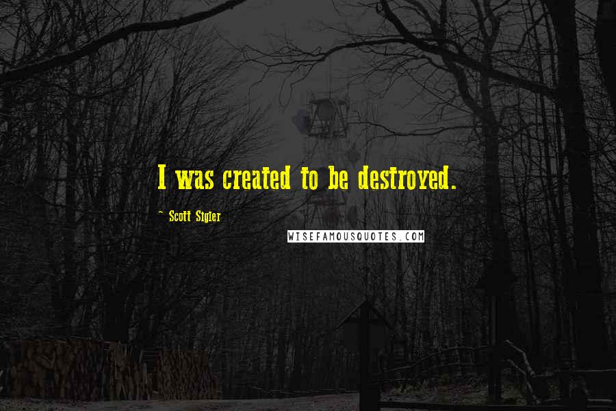 Scott Sigler Quotes: I was created to be destroyed.