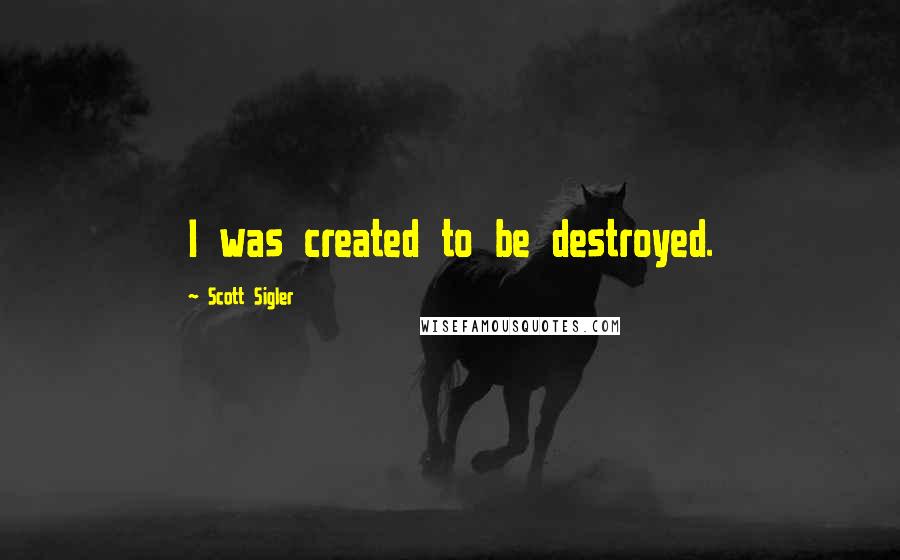 Scott Sigler Quotes: I was created to be destroyed.