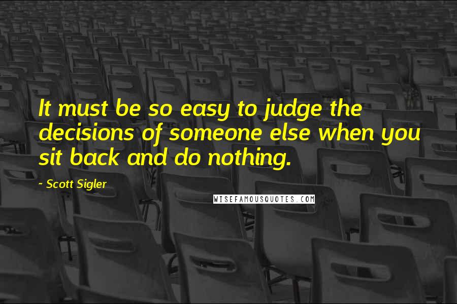 Scott Sigler Quotes: It must be so easy to judge the decisions of someone else when you sit back and do nothing.