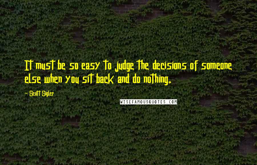 Scott Sigler Quotes: It must be so easy to judge the decisions of someone else when you sit back and do nothing.