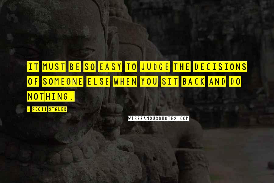 Scott Sigler Quotes: It must be so easy to judge the decisions of someone else when you sit back and do nothing.