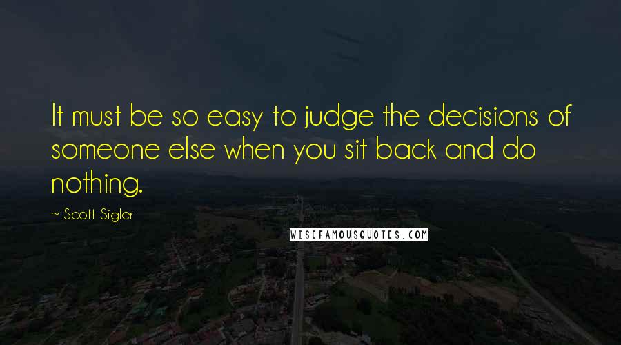 Scott Sigler Quotes: It must be so easy to judge the decisions of someone else when you sit back and do nothing.