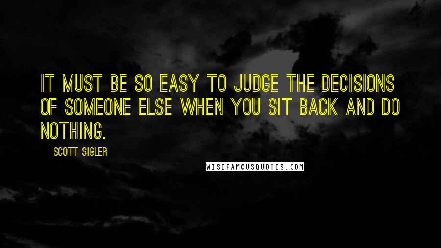 Scott Sigler Quotes: It must be so easy to judge the decisions of someone else when you sit back and do nothing.