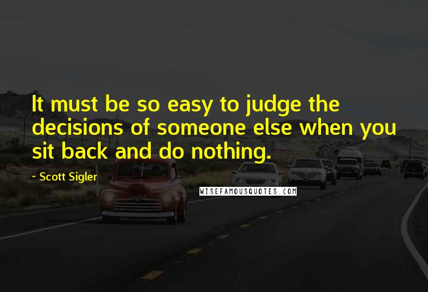 Scott Sigler Quotes: It must be so easy to judge the decisions of someone else when you sit back and do nothing.