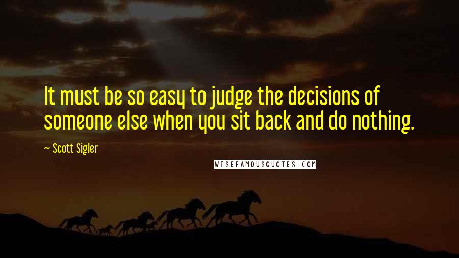Scott Sigler Quotes: It must be so easy to judge the decisions of someone else when you sit back and do nothing.