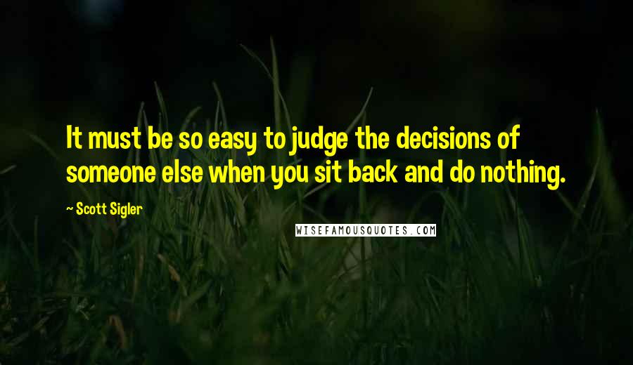 Scott Sigler Quotes: It must be so easy to judge the decisions of someone else when you sit back and do nothing.