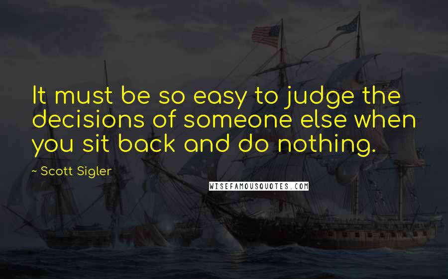 Scott Sigler Quotes: It must be so easy to judge the decisions of someone else when you sit back and do nothing.