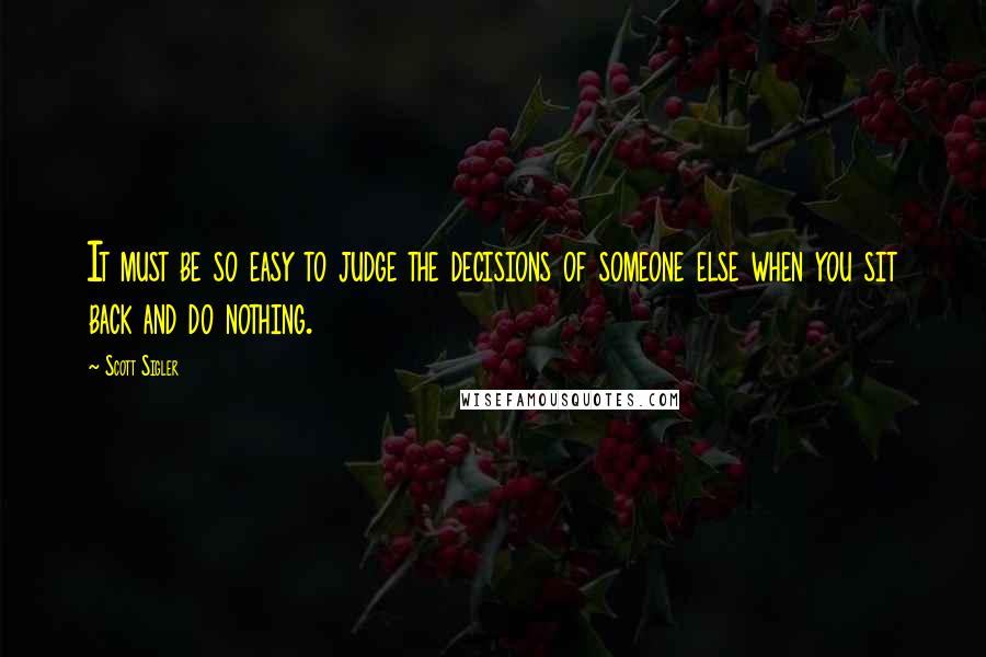 Scott Sigler Quotes: It must be so easy to judge the decisions of someone else when you sit back and do nothing.