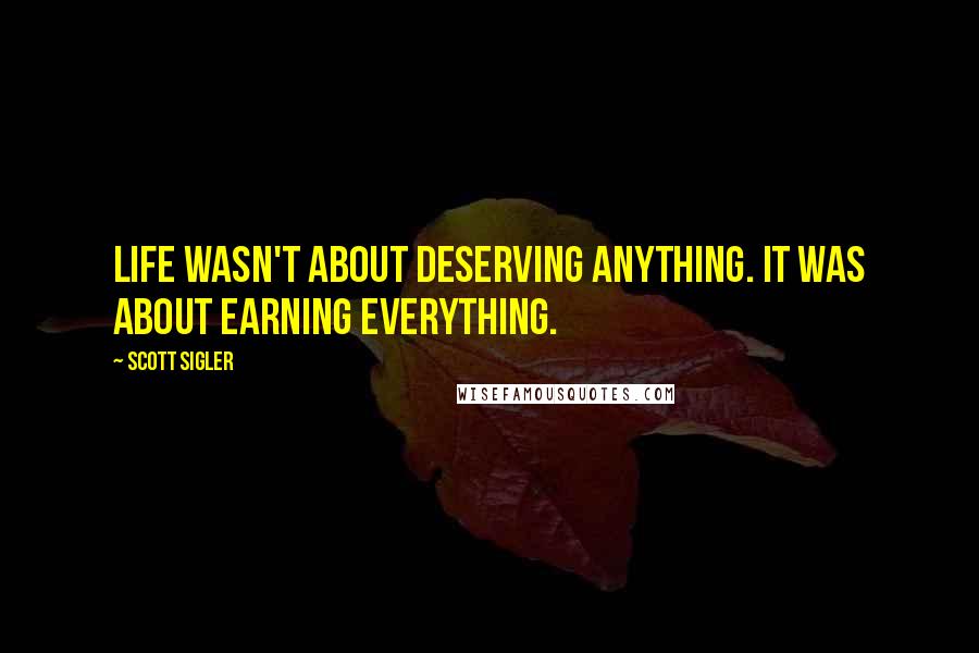 Scott Sigler Quotes: Life wasn't about deserving anything. It was about earning everything.