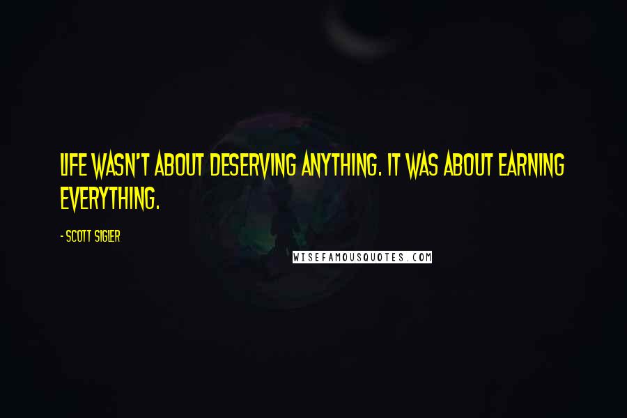 Scott Sigler Quotes: Life wasn't about deserving anything. It was about earning everything.