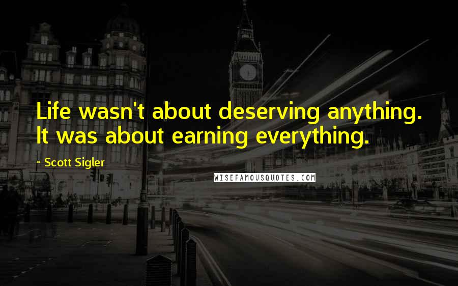 Scott Sigler Quotes: Life wasn't about deserving anything. It was about earning everything.