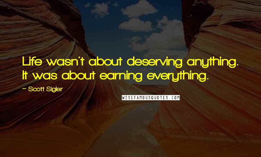 Scott Sigler Quotes: Life wasn't about deserving anything. It was about earning everything.