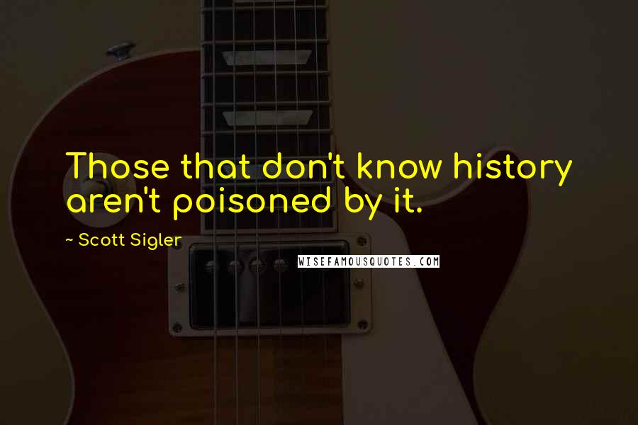 Scott Sigler Quotes: Those that don't know history aren't poisoned by it.