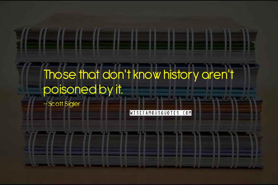 Scott Sigler Quotes: Those that don't know history aren't poisoned by it.
