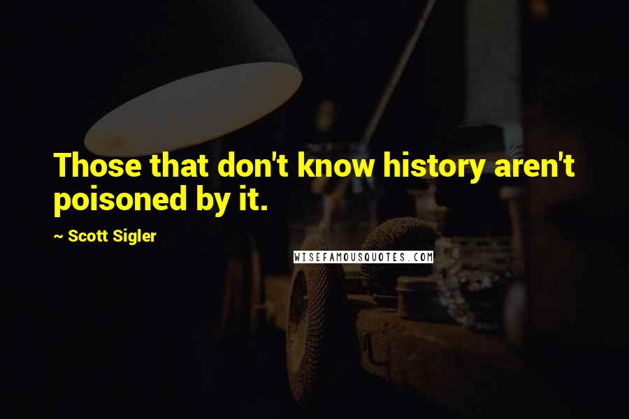 Scott Sigler Quotes: Those that don't know history aren't poisoned by it.