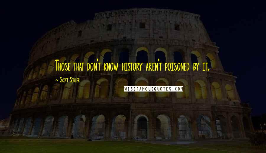 Scott Sigler Quotes: Those that don't know history aren't poisoned by it.