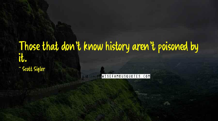 Scott Sigler Quotes: Those that don't know history aren't poisoned by it.