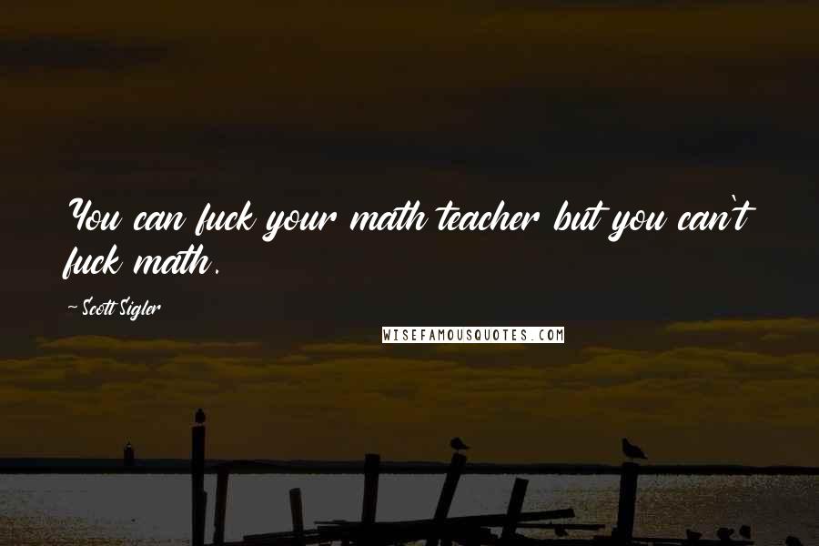 Scott Sigler Quotes: You can fuck your math teacher but you can't fuck math.