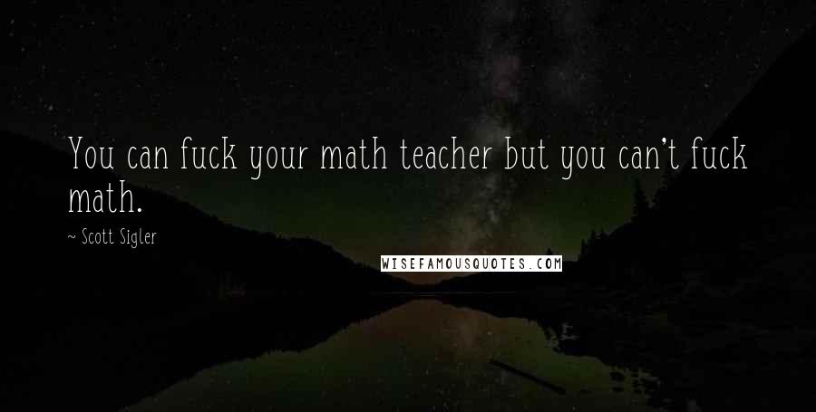 Scott Sigler Quotes: You can fuck your math teacher but you can't fuck math.