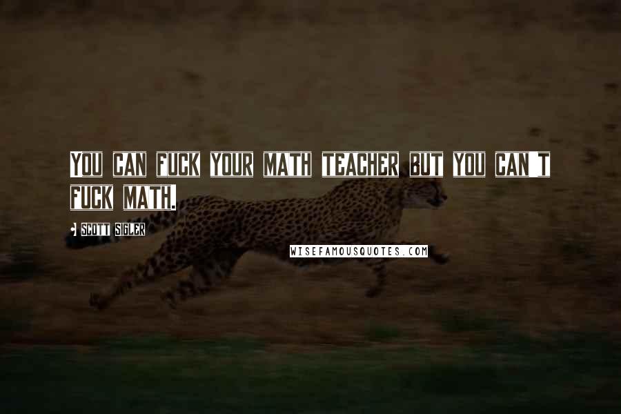 Scott Sigler Quotes: You can fuck your math teacher but you can't fuck math.