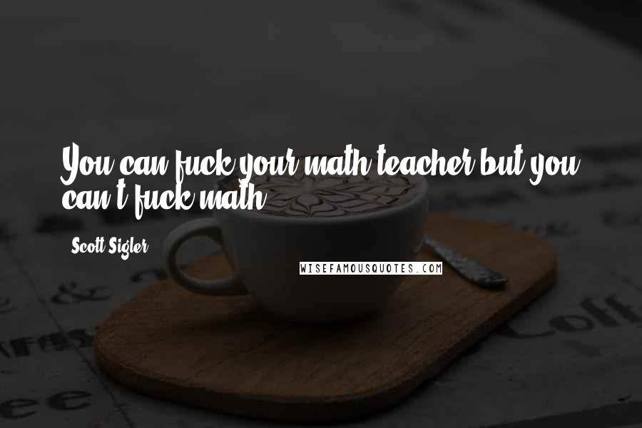 Scott Sigler Quotes: You can fuck your math teacher but you can't fuck math.
